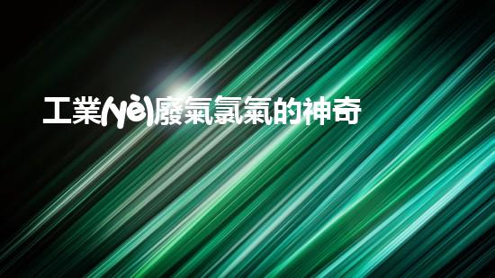 工業(yè)廢氣氯氣的神奇變身：如何化廢為寶，保護(hù)環(huán)境？